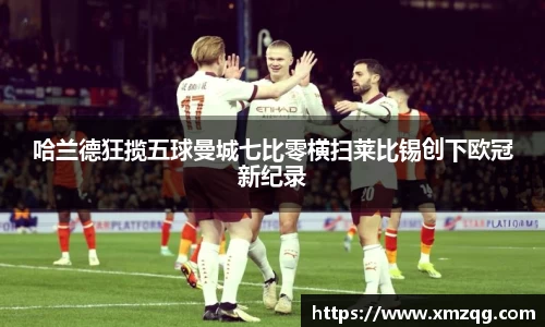 哈兰德狂揽五球曼城七比零横扫莱比锡创下欧冠新纪录