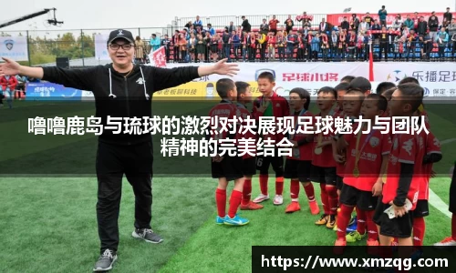 噜噜鹿岛与琉球的激烈对决展现足球魅力与团队精神的完美结合