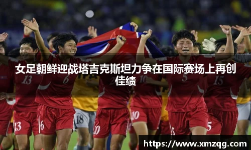 女足朝鲜迎战塔吉克斯坦力争在国际赛场上再创佳绩