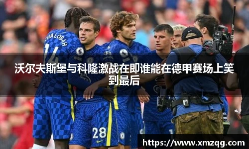 沃尔夫斯堡与科隆激战在即谁能在德甲赛场上笑到最后