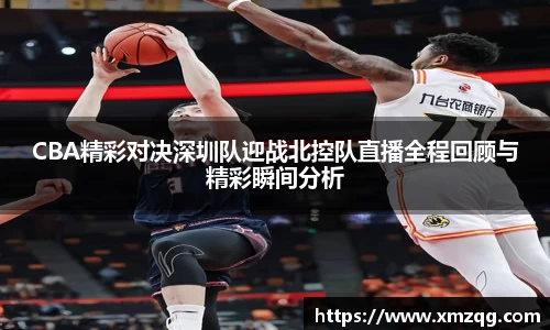 CBA精彩对决深圳队迎战北控队直播全程回顾与精彩瞬间分析