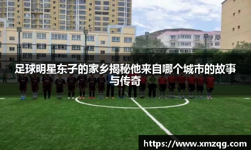 足球明星东子的家乡揭秘他来自哪个城市的故事与传奇