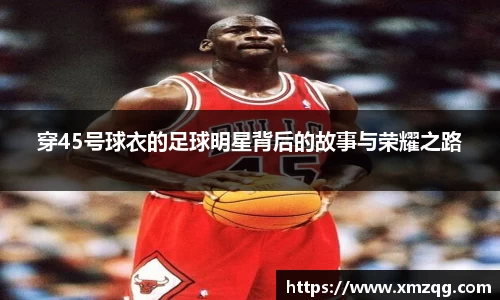穿45号球衣的足球明星背后的故事与荣耀之路
